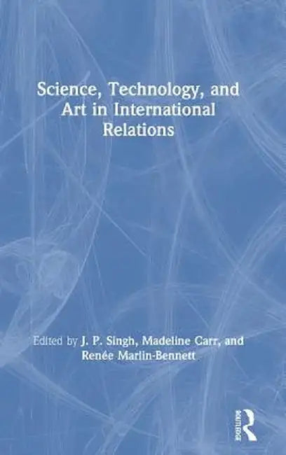 Science, Technology, and Art in International Relations by J.P. Singh