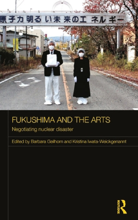 Fukushima and the Arts: Negotiating Nuclear Disaster by Barbara Geilhorn, Kristina Iwata-Weickgenannt