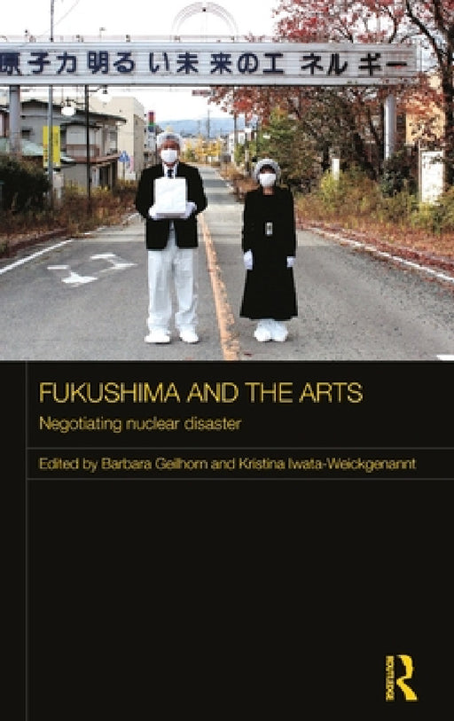 Fukushima and the Arts: Negotiating Nuclear Disaster by Barbara Geilhorn, Kristina Iwata-Weickgenannt