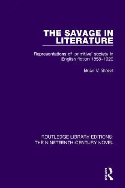 The Savage in Literature: Representations of 'Primitive' Society in English Fiction 1858-1920 by Brian V. Street