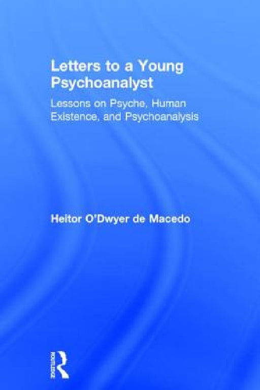 Letters to a Young Psychoanalyst: Lessons on Psyche, Human Existence, and Psychoanalysis by Heitor O'Dwyer de Macedo