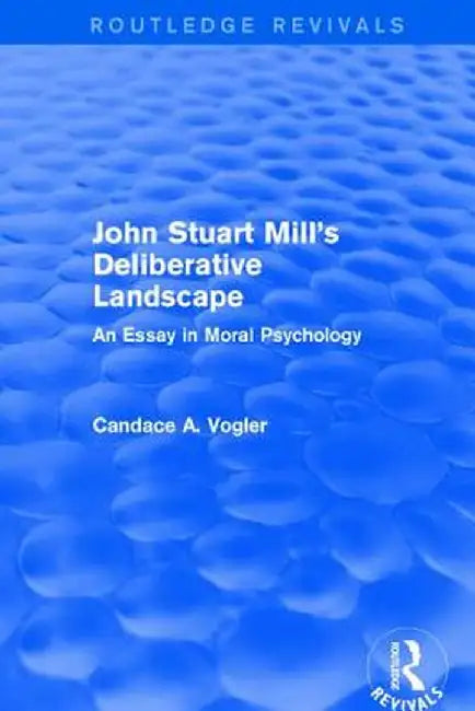 John Stuart Mill's Deliberative Landscape (Routledge Revivals): An Essay in Moral Psychology by Candace Vogler