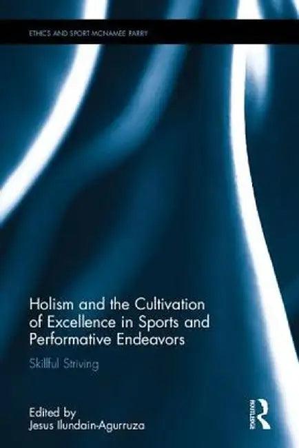 Holism and the Cultivation of Excellence in Sports and Performance: Skillful Striving by Jesus Ilundain-Agurruza