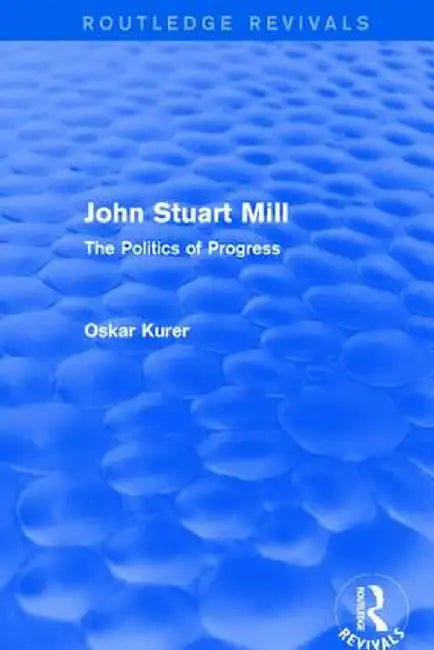 John Stuart Mill (Routledge Revivals): The Politics of Progress by Oskar Kurer