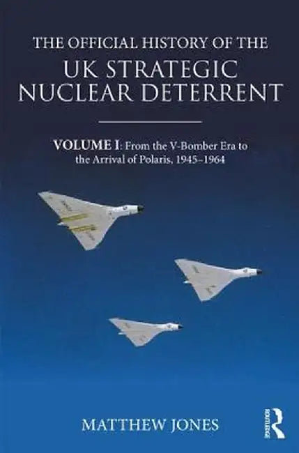 The Official History of the UK Strategic Nuclear Deterrent: Volume I: From the V-Bomber Era to the Arrival of Polaris, 1945-1964 by Matthew Jones