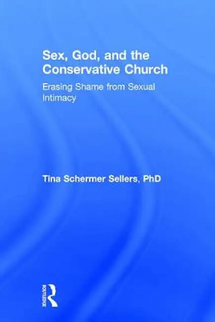 Sex, God, and the Conservative Church: Erasing Shame from Sexual Intimacy by Tina Schermer Sellers