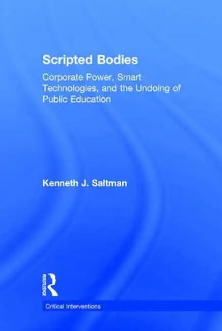 Scripted Bodies: Corporate Power, Smart Technologies, and the Undoing of Public Education by Kenneth Saltman