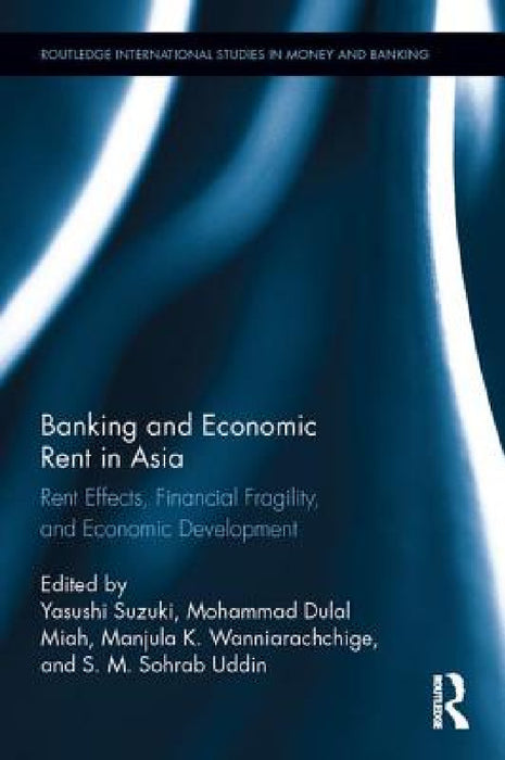 Banking and Economic Rent in Asia: Rent Effects, Financial Fragility, and Economic Development by Yasushi Suzuki, Mohammad Dulal Miah, Manjula K. Wanniarachchige