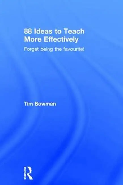 88 Ideas to Teach More Effectively: Forget Being the Favourite! by Tim Bowman