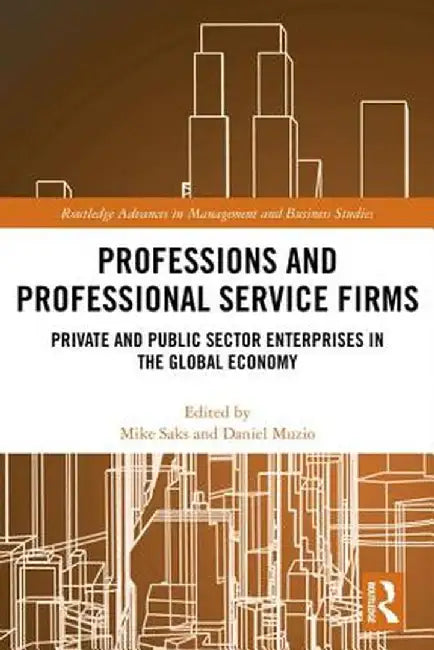 Professions and Professional Service Firms: Private and Public Sector Enterprises in the Global Economy by Mike Saks