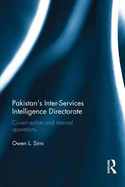 Pakistan's Inter-Services Intelligence Directorate: Covert Action and Internal Operations by Owen L. Sirrs