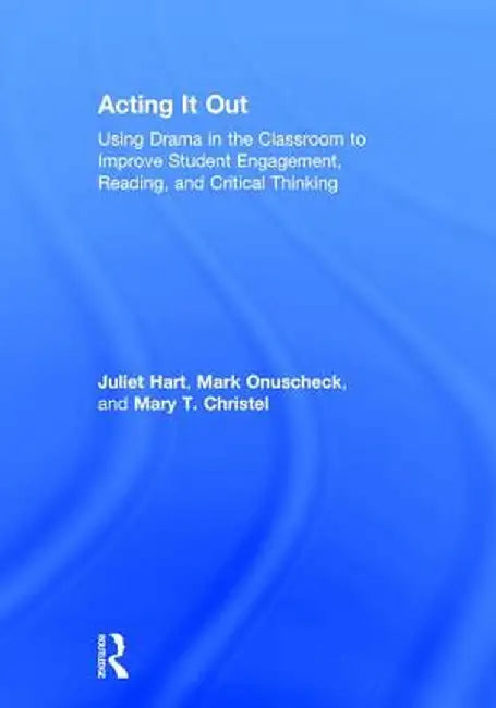 Acting It Out: Using Drama in the Classroom to Improve Student Engagement, Reading, and Critical Thinking by Juliet Hart
