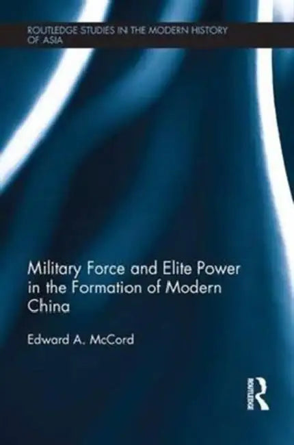 Military Force and Elite Power in the Formation of Modern China by Edward A McCord