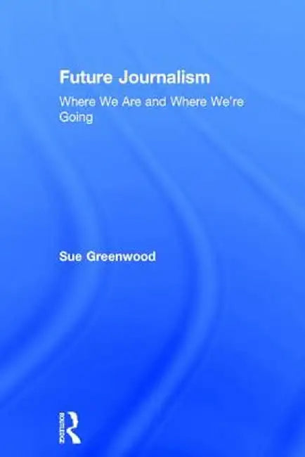Future Journalism: Where We Are and Where We're Going by Sue Greenwood