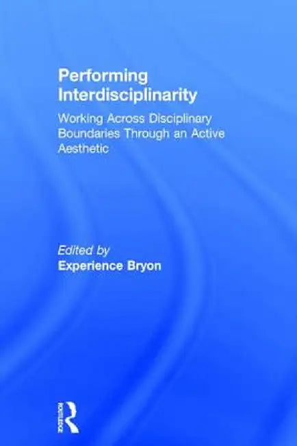 Performing Interdisciplinarity: Working Across Disciplinary Boundaries Through an Active Aesthetic by Experience Bryon