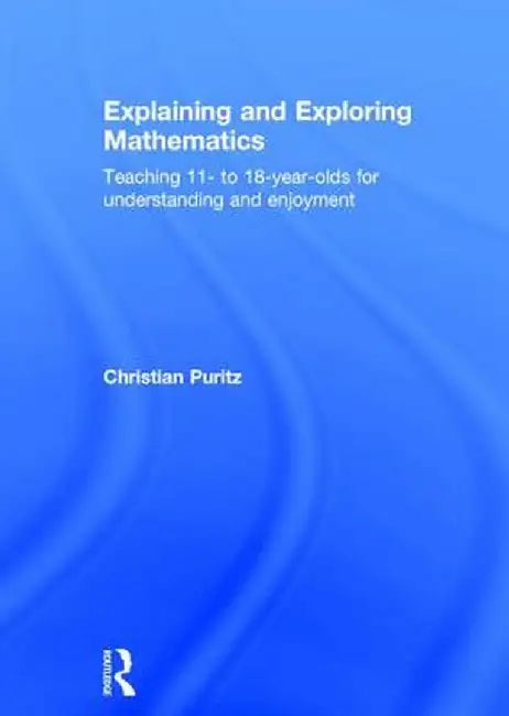 Explaining and Exploring Mathematics: Teaching 11- to 18-year-olds for understanding and enjoyment by Christian Puritz