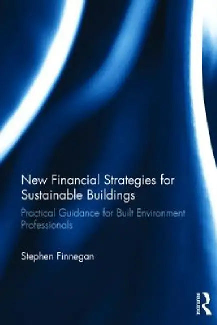 New Financial Strategies for Sustainable Buildings: Practical Guidance for Built Environment Professionals by Stephen Finnegan