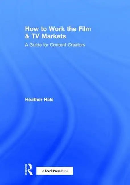 How to Work the Film & TV Markets: A Guide for Content Creators by Heather Hale