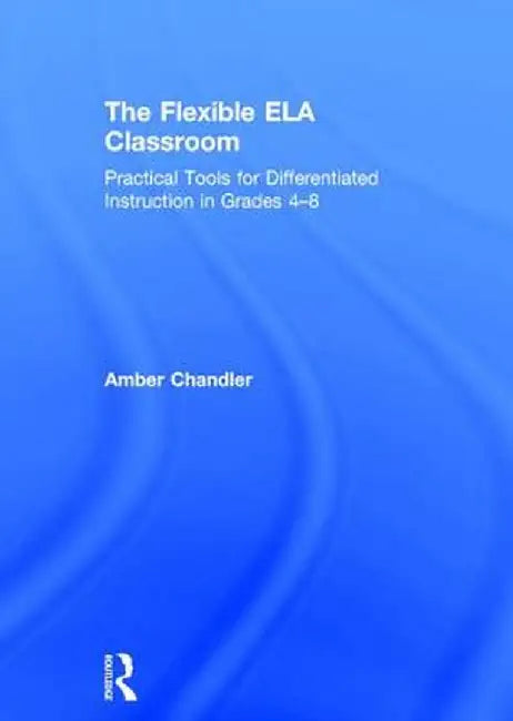 The Flexible Ela Classroom: Practical Tools for Differentiated Instruction in Grades 4-8 by Amber Chandler