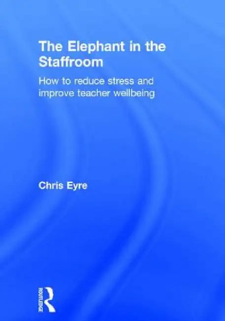 The Elephant in the Staffroom: How to reduce stress and improve teacher wellbeing by Chris Eyre