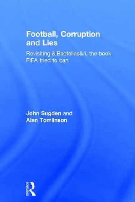 Football, Corruption and Lies: Revisiting 'Badfellas', the Book Fifa Tried to Ban by John Sugden, Alan Tomlinson