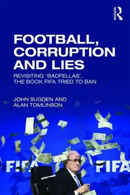 Football, Corruption and Lies: Revisiting 'Badfellas', the Book Fifa Tried to Ban by John Sugden