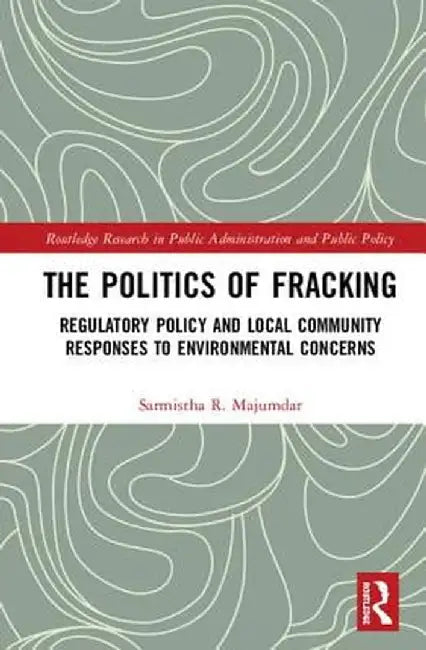 The Politics of Fracking: Regulatory Policy and Local Community Responses to Environmental Concerns by Sarmistha R. Majumdar
