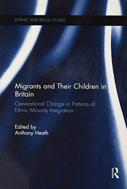 Migrants and Their Children in Britain: Generational Change in Patterns of Ethnic Minority Integration by Anthony Heath