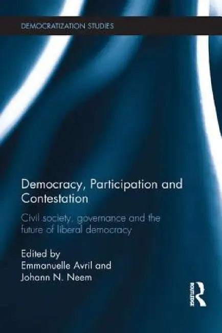 Democracy, Participation and Contestation: Civil society, governance and the future of liberal democracy by Emmanuelle Avril, Johann Neem