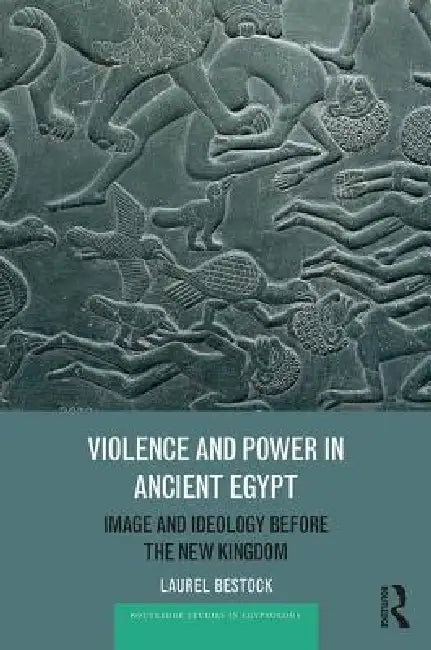 Violence And Power In Ancient Egypt: Image And Ideology Before The New Kingdom by Laurel Bestock