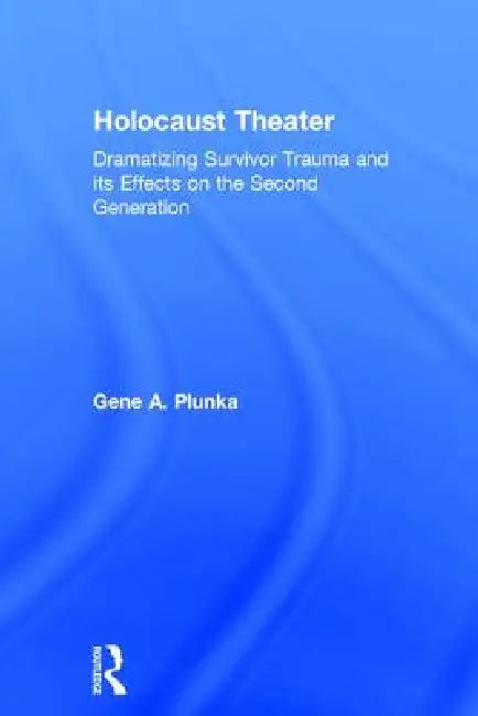 Holocaust Theater: Dramatizing Survivor Trauma and Its Effects on the Second Generation by Gene A. Plunka