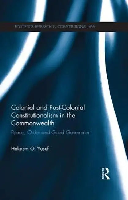 Colonial and Post-Colonial Constitutionalism in the Commonwealth: Peace, Order and Good Government by Hakeem O. Yusuf