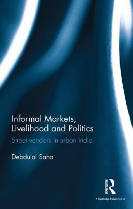 Informal Markets, Livelihood and Politics: Street Vendors in Urban India by Debdulal Saha