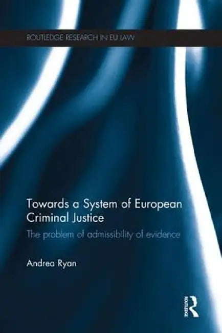 Towards a System of European Criminal Justice: The Problem of Admissibility of Evidence by Andrea Ryan