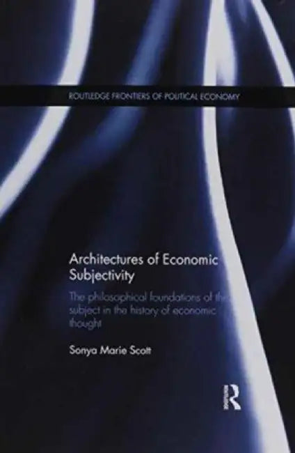 Architectures of Economic Subjectivity: The Philosophical Foundations of the Subject in the History of Economic Thought by Sonya Scott
