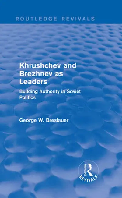 Khrushchev and Brezhnev as Leaders (Routledge Revivals): Building Authority in Soviet Politics by George W. Breslauer