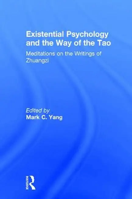 Existential Psychology and the Way of the Tao: Meditations on the Writings of Zhuangzi by Mark C. Yang