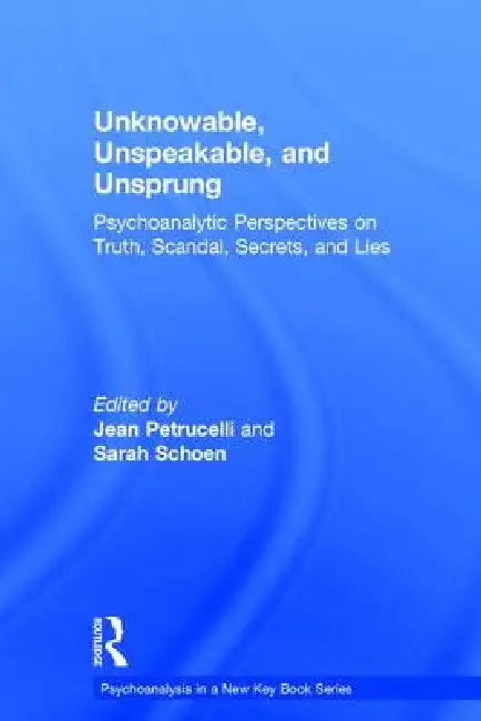 Unknowable, Unspeakable, And Unsprung: Psychoanalytic Perspectives On Truth, Scandal, Secrets, And Lies by Jean Petrucelli