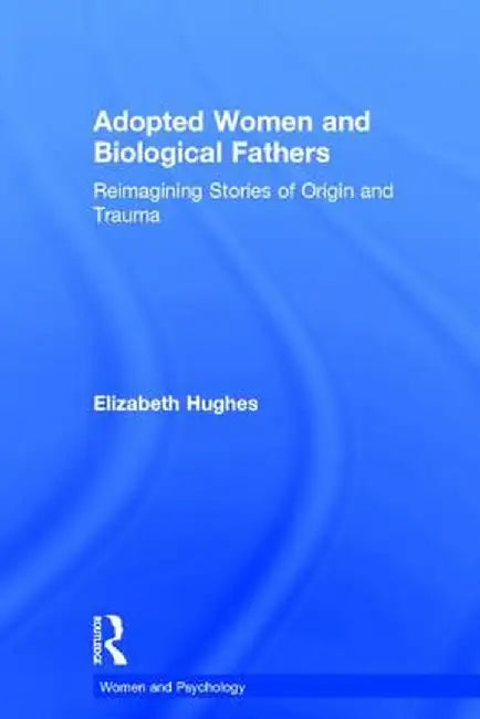 Adopted Women and Biological Fathers: Re-Imagining Stories of Origin and Trauma by Elizabeth Hughes