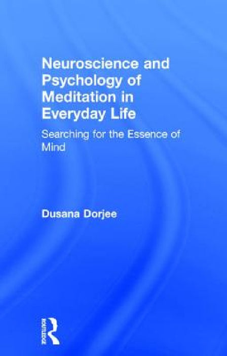 Neuroscience and Psychology of Meditation in Everyday Life: Searching for the Essence of Mind by Dusana Dorjee