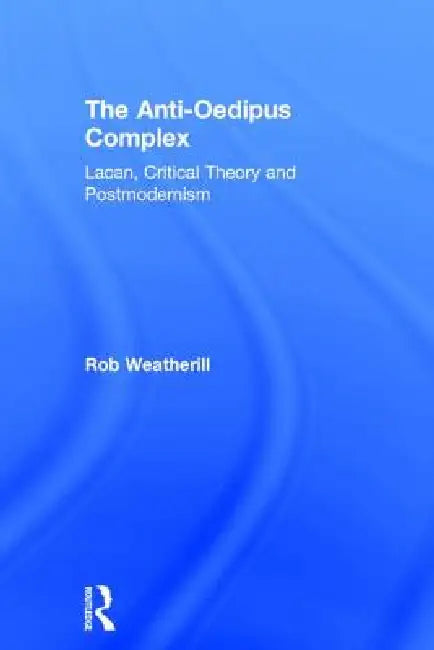 The Anti-Oedipus Complex: Lacan, Critical Theory and Postmodernism by Rob Weatherill