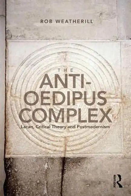 The Anti-Oedipus Complex: Lacan, Critical Theory and Postmodernism by Rob Weatherill