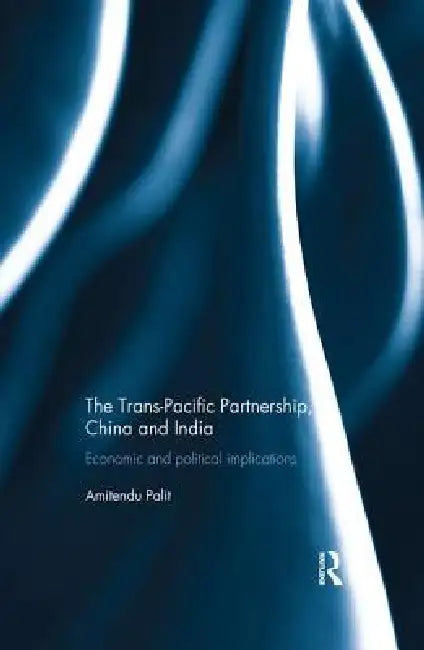 The Trans Pacific Partnership, China and India: Economic and Political Implications by Palit Amitendu