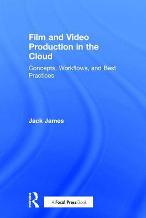 Film and Video Production in the Cloud: Concepts, Workflows, and Best Practices by Jack James
