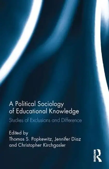 A Political Sociology of Educational Knowledge: Studies of Exclusions and Difference by Thomas A. Popkewitz