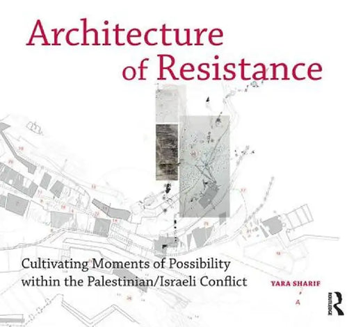 Architecture of Resistance: Cultivating Moments of Possibility Within the Palestinian/Israeli Conflict by Yara Sharif