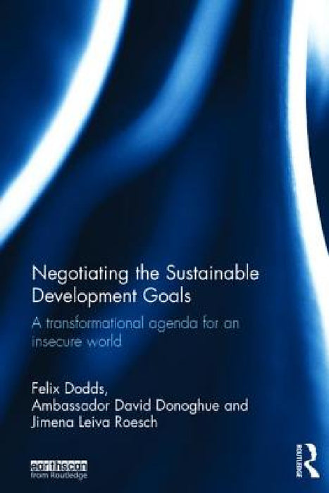 Negotiating the Sustainable Development Goals: A Transformational Agenda for an Insecure World by Felix Dodds, Ambassador David Donoghue, Jimena Leiva Roesch