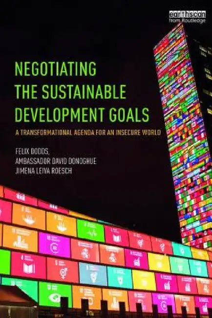 Negotiating the Sustainable Development Goals: A Transformational Agenda for an Insecure World by Felix Dodds, Ambassador David Donoghue, Jimena Leiva Roesch