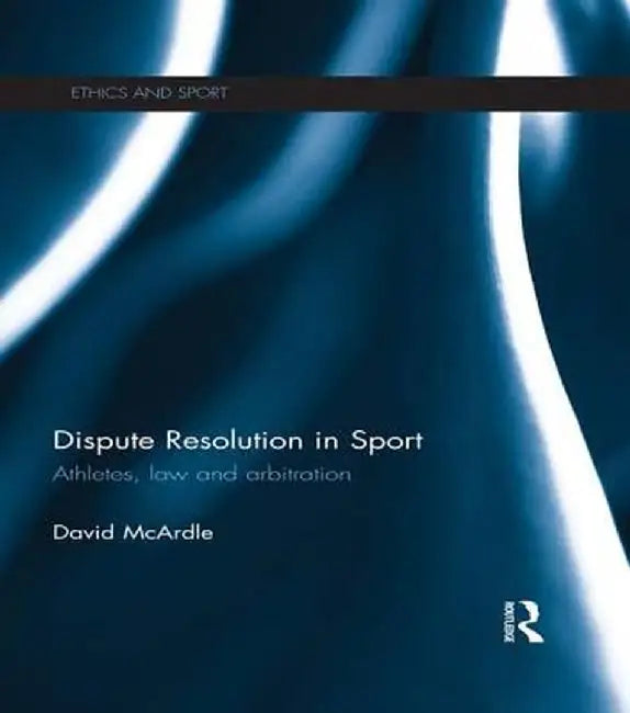 Dispute Resolution in Sport: Athletes, Law and Arbitration by David McArdle