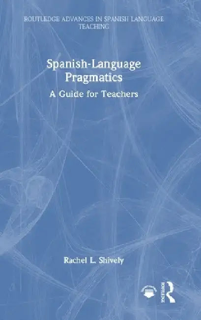 Spanish-Language Pragmatics: A Guide for Teachers by Rachel L. Shively